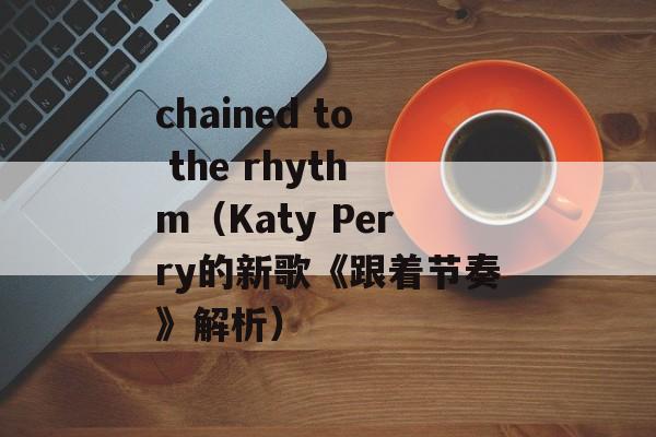 chained to the rhythm（Katy Perry的新歌《跟着节奏》解析）-第1张图片-居家生活