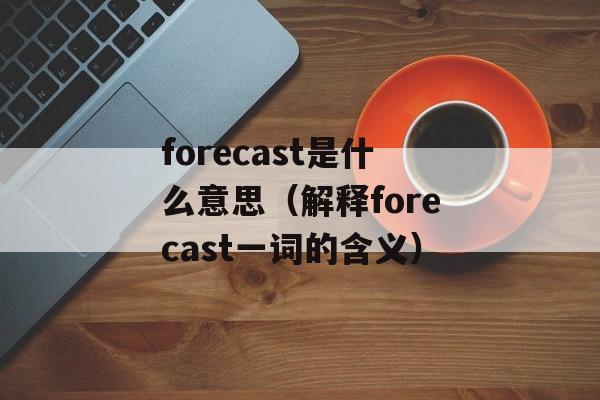 forecast是什么意思（解释forecast一词的含义）-第1张图片-居家生活