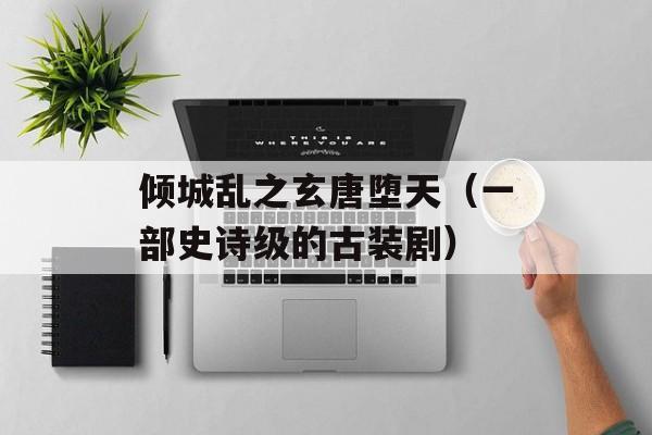倾城乱之玄唐堕天（一部史诗级的古装剧）-第1张图片-居家生活