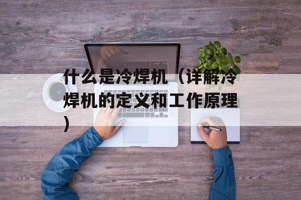 什么是冷焊机（详解冷焊机的定义和工作原理）-第1张图片-居家生活