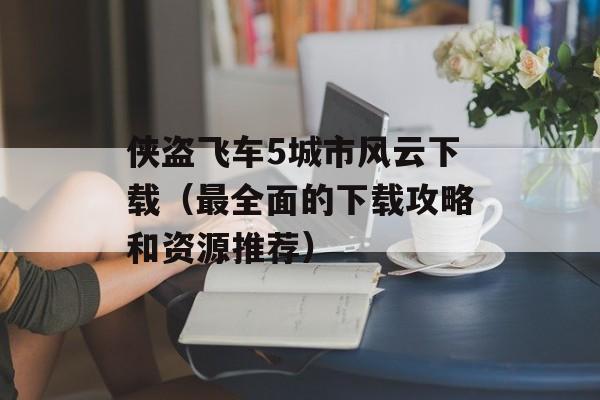 侠盗飞车5城市风云下载（最全面的下载攻略和资源推荐）-第1张图片-居家生活