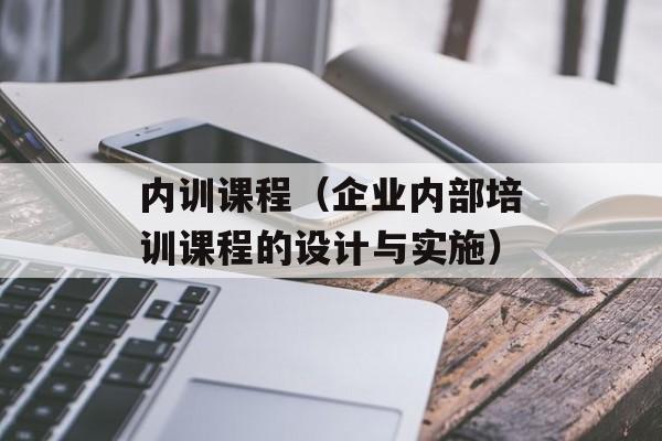 内训课程（企业内部培训课程的设计与实施）-第1张图片-居家生活