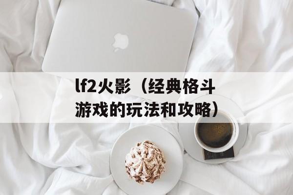 lf2火影（经典格斗游戏的玩法和攻略）-第1张图片-居家生活