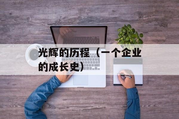 光辉的历程（一个企业的成长史）-第1张图片-居家生活