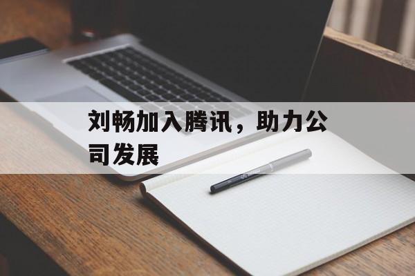 刘畅加入腾讯，助力公司发展-第1张图片-居家生活