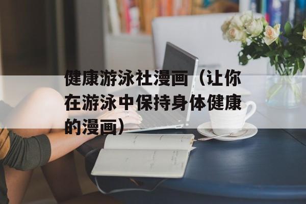 健康游泳社漫画（让你在游泳中保持身体健康的漫画）-第1张图片-居家生活