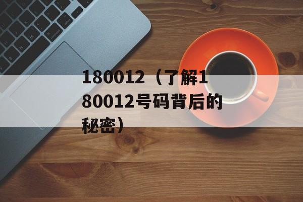 180012（了解180012号码背后的秘密）-第1张图片-居家生活