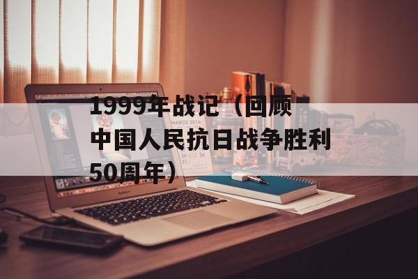 1999年战记（回顾中国人民抗日战争胜利50周年）-第1张图片-居家生活