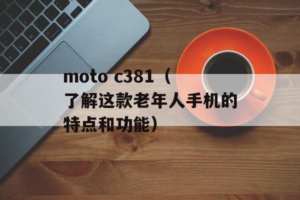 moto c381（了解这款老年人手机的特点和功能）-第1张图片-居家生活