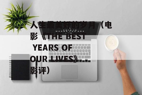人生最美好的岁月（电影《THE BEST YEARS OF OUR LIVES》影评）-第1张图片-居家生活