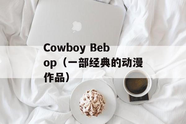 Cowboy Bebop（一部经典的动漫作品）-第1张图片-居家生活