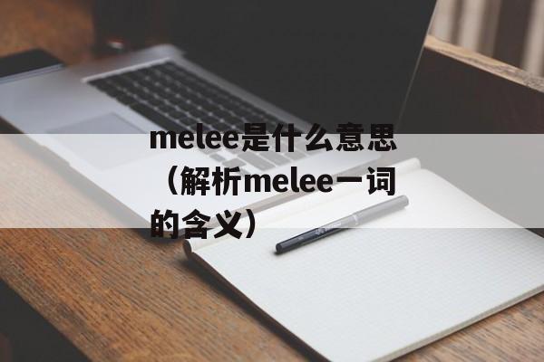 melee是什么意思（解析melee一词的含义）-第1张图片-居家生活
