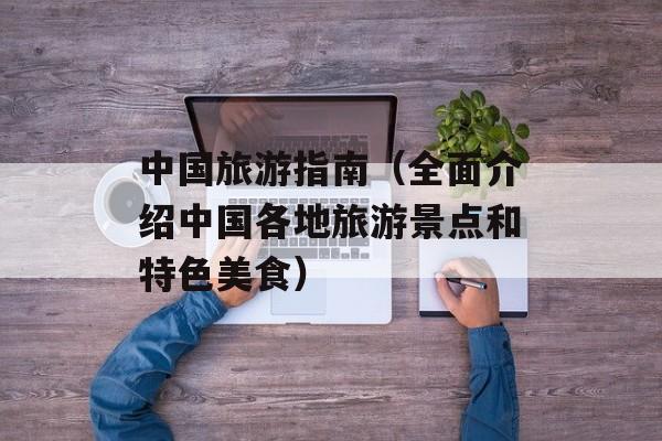 中国旅游指南（全面介绍中国各地旅游景点和特色美食）-第1张图片-居家生活