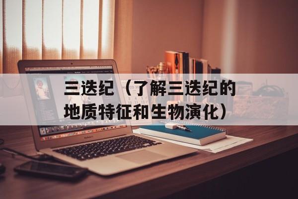 三迭纪（了解三迭纪的地质特征和生物演化）-第1张图片-居家生活