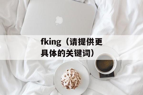 fking（请提供更具体的关键词）-第1张图片-居家生活