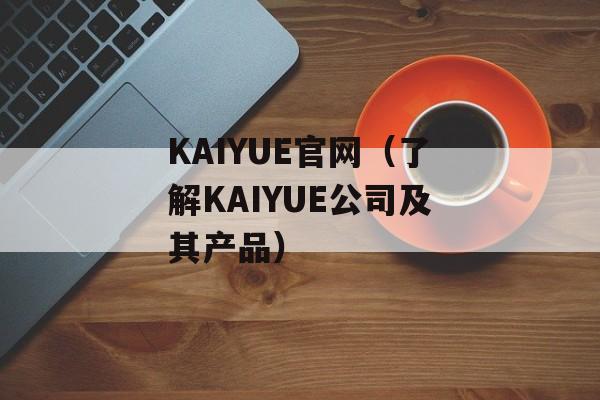 KAIYUE官网（了解KAIYUE公司及其产品）-第1张图片-居家生活
