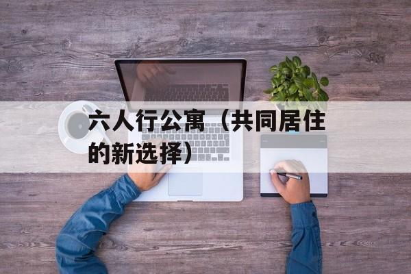 六人行公寓（共同居住的新选择）-第1张图片-居家生活