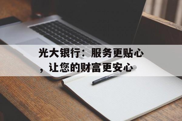 光大银行：服务更贴心，让您的财富更安心-第1张图片-居家生活