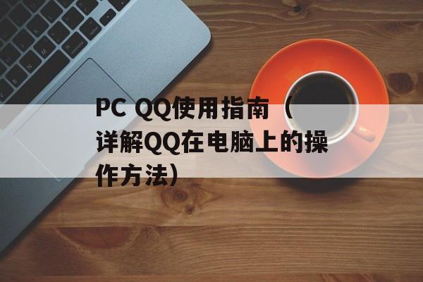 PC QQ使用指南（详解QQ在电脑上的操作方法）-第1张图片-居家生活