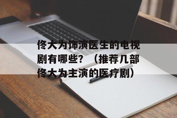 佟大为饰演医生的电视剧有哪些？（推荐几部佟大为主演的医疗剧）-第1张图片-居家生活
