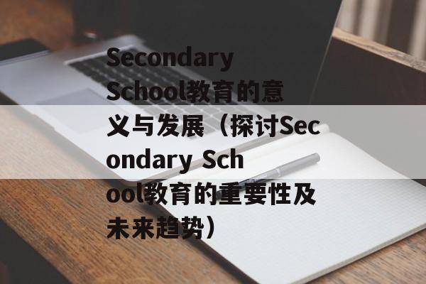 Secondary School教育的意义与发展（探讨Secondary School教育的重要性及未来趋势）-第1张图片-居家生活