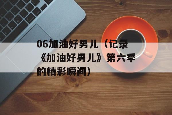 06加油好男儿（记录《加油好男儿》第六季的精彩瞬间）-第1张图片-居家生活