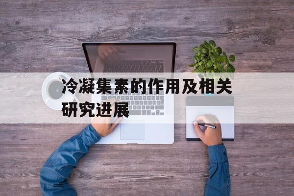 冷凝集素的作用及相关研究进展-第1张图片-居家生活