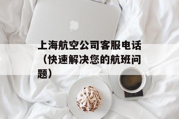 上海航空公司客服电话（快速解决您的航班问题）-第1张图片-居家生活