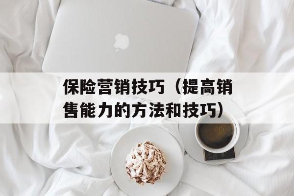 保险营销技巧（提高销售能力的方法和技巧）-第1张图片-居家生活