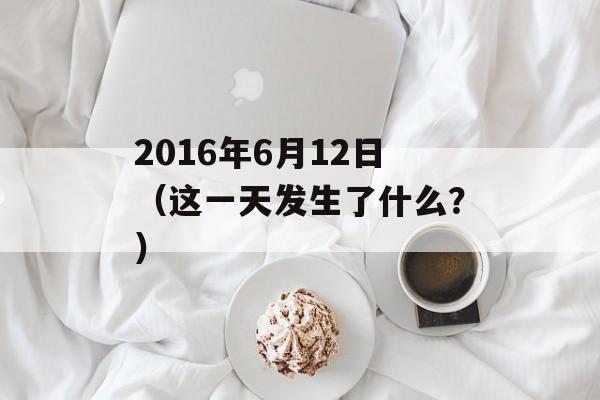 2016年6月12日（这一天发生了什么？）-第1张图片-居家生活