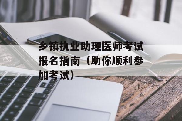 乡镇执业助理医师考试报名指南（助你顺利参加考试）-第1张图片-居家生活