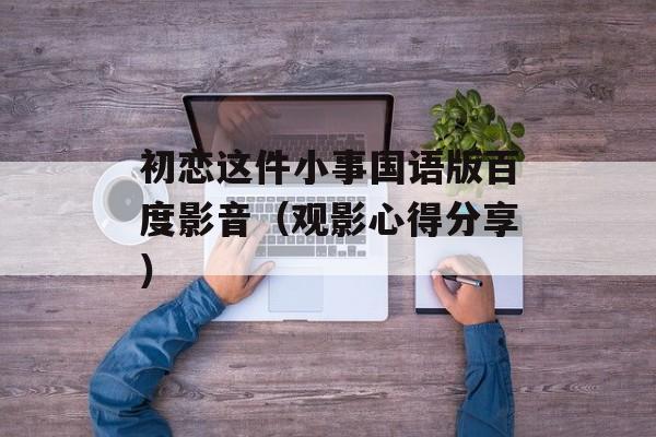 初恋这件小事国语版百度影音（观影心得分享）-第1张图片-居家生活