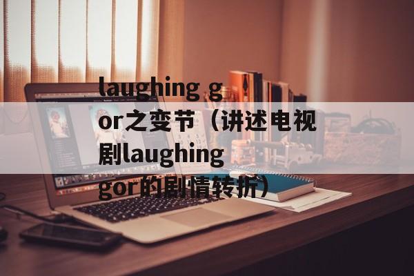 laughing gor之变节（讲述电视剧laughing gor的剧情转折）-第1张图片-居家生活