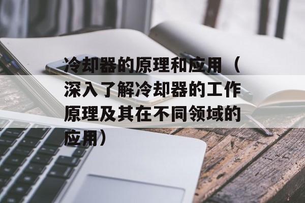 冷却器的原理和应用（深入了解冷却器的工作原理及其在不同领域的应用）-第1张图片-居家生活