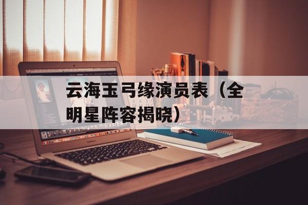 云海玉弓缘演员表（全明星阵容揭晓）-第1张图片-居家生活