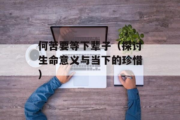 何苦要等下辈子（探讨生命意义与当下的珍惜）-第1张图片-居家生活