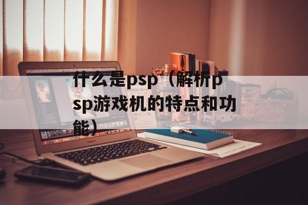 什么是psp（解析psp游戏机的特点和功能）-第1张图片-居家生活