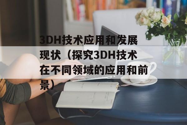 3DH技术应用和发展现状（探究3DH技术在不同领域的应用和前景）-第1张图片-居家生活