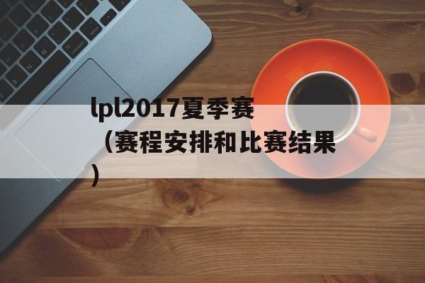 lpl2017夏季赛（赛程安排和比赛结果）-第1张图片-居家生活
