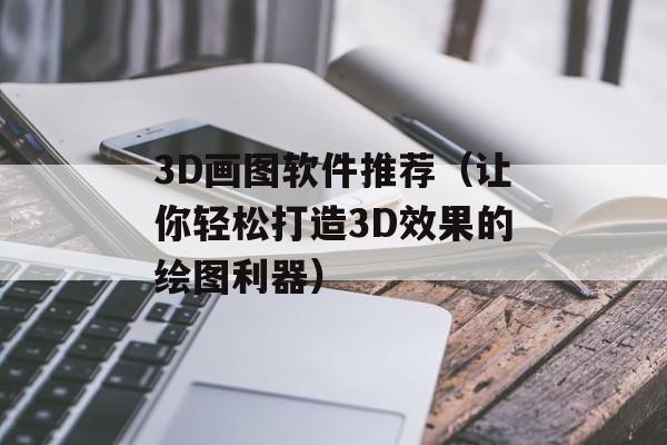 3D画图软件推荐（让你轻松打造3D效果的绘图利器）-第1张图片-居家生活
