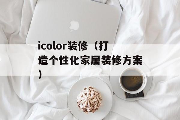 icolor装修（打造个性化家居装修方案）-第1张图片-居家生活
