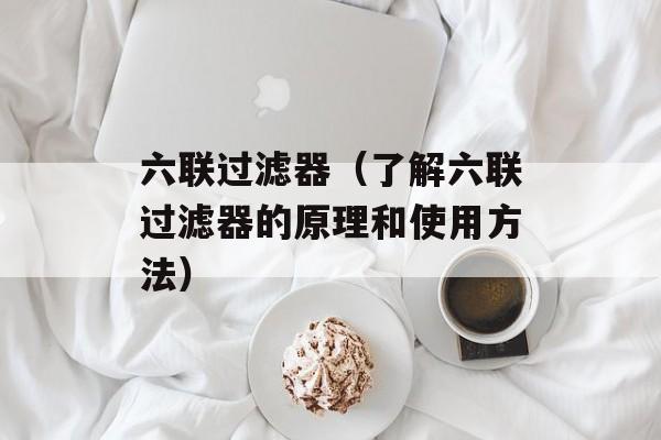 六联过滤器（了解六联过滤器的原理和使用方法）-第1张图片-居家生活