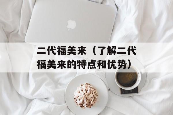 二代福美来（了解二代福美来的特点和优势）-第1张图片-居家生活