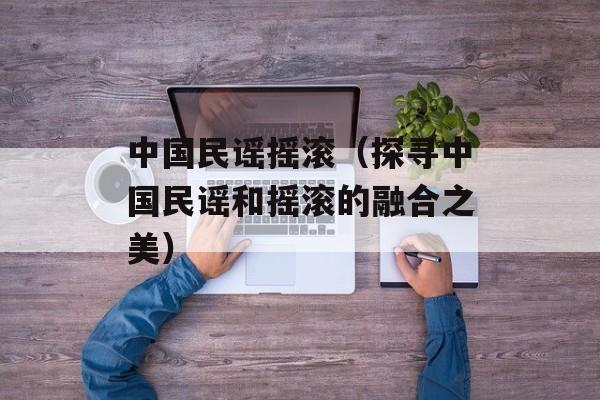 中国民谣摇滚（探寻中国民谣和摇滚的融合之美）-第1张图片-居家生活