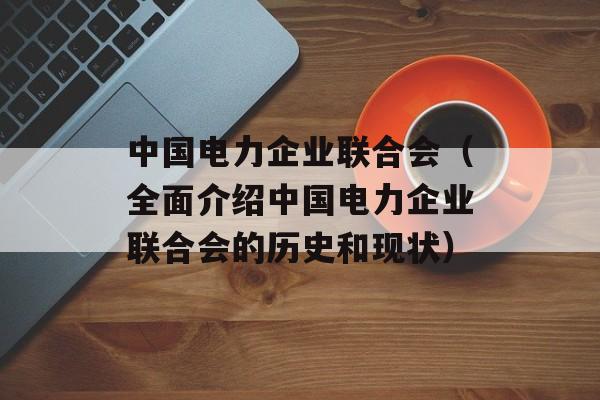 中国电力企业联合会（全面介绍中国电力企业联合会的历史和现状）-第1张图片-居家生活