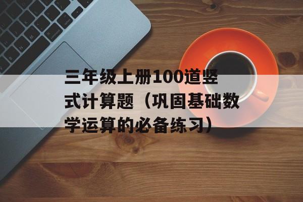 三年级上册100道竖式计算题（巩固基础数学运算的必备练习）-第1张图片-居家生活