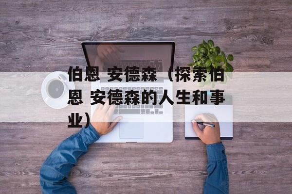 伯恩 安德森（探索伯恩 安德森的人生和事业）-第1张图片-居家生活