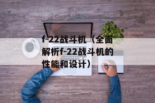 f-22战斗机（全面解析f-22战斗机的性能和设计）-第1张图片-居家生活