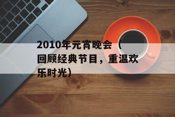 2010年元宵晚会（回顾经典节目，重温欢乐时光）-第1张图片-居家生活