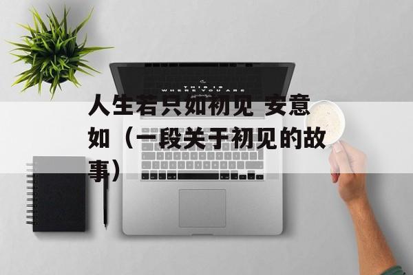 人生若只如初见 安意如（一段关于初见的故事）-第1张图片-居家生活